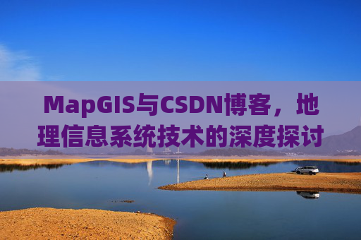 MapGIS与CSDN博客,地理信息系统技术的深度探讨