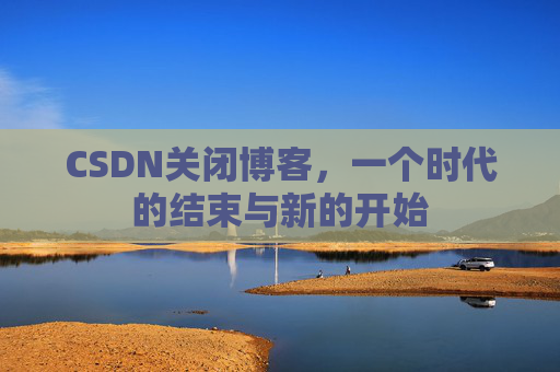CSDN关闭博客,一个时代的结束与新的开始